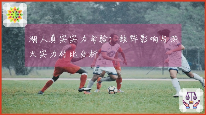 湖人真实实力考验：缺阵影响与热火实力对比分析
