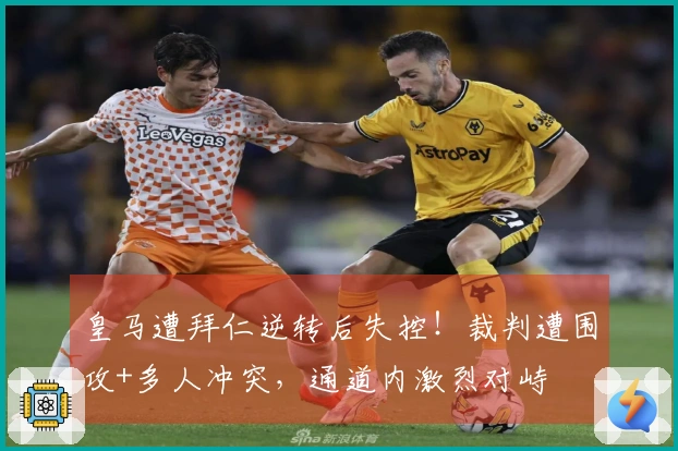 皇马遭拜仁逆转后失控！裁判遭围攻+多人冲突，通道内激烈对峙