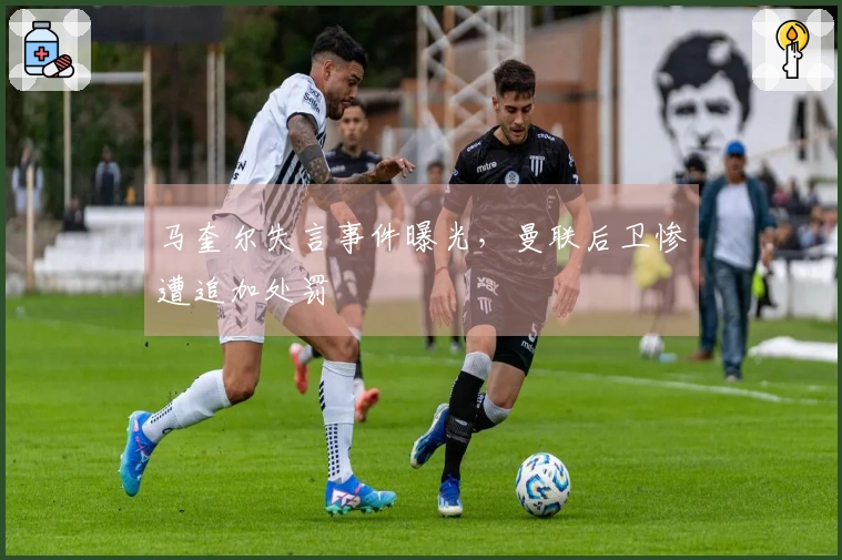 马奎尔失言事件曝光，曼联后卫惨遭追加处罚