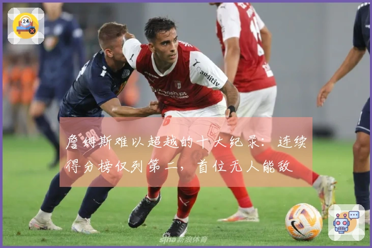 詹姆斯难以超越的十大纪录：连续得分榜仅列第二，首位无人能敌