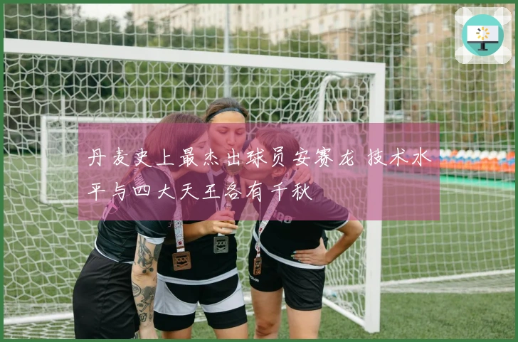 丹麦史上最杰出球员安赛龙 技术水平与四大天王各有千秋