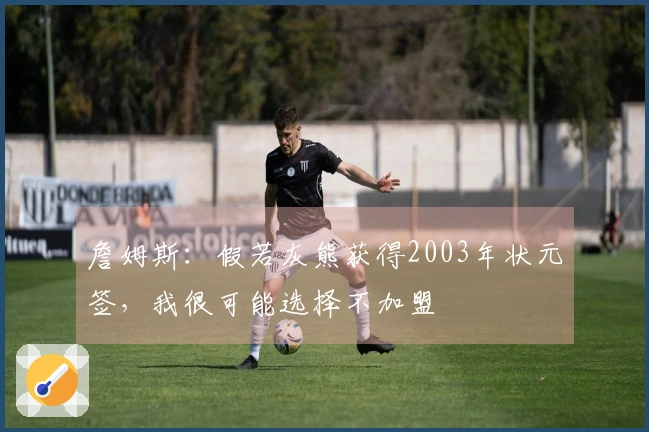 詹姆斯：假若灰熊获得2003年状元签，我很可能选择不加盟