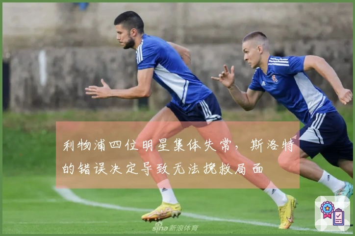 利物浦四位明星集体失常，斯洛特的错误决定导致无法挽救局面