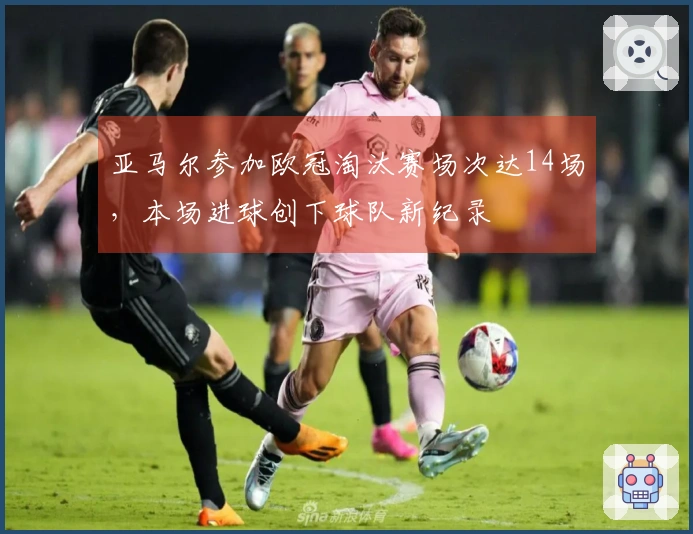 亚马尔参加欧冠淘汰赛场次达14场，本场进球创下球队新纪录