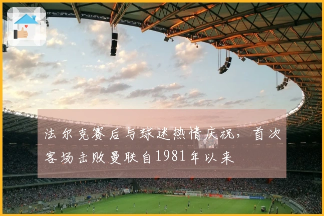 法尔克赛后与球迷热情庆祝，首次客场击败曼联自1981年以来