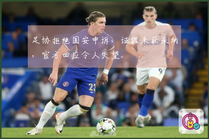 足协拒绝国安申诉，证据未获采纳，官方回应令人失望。