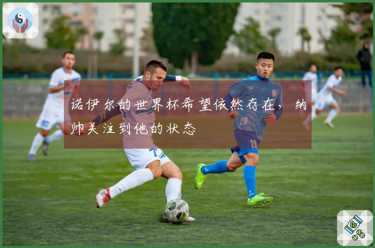 诺伊尔的世界杯希望依然存在，纳帅关注到他的状态