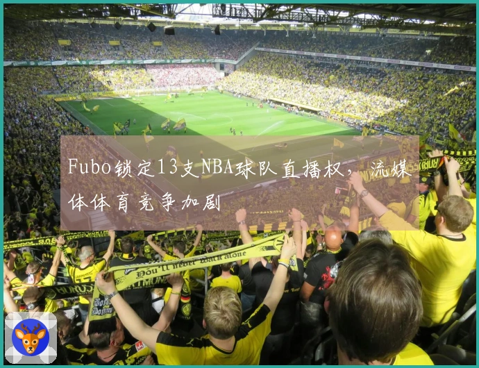 Fubo锁定13支NBA球队直播权，流媒体体育竞争加剧