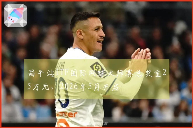 昌平站ITF国际网球大师赛总奖金25万元，2026年5月开启