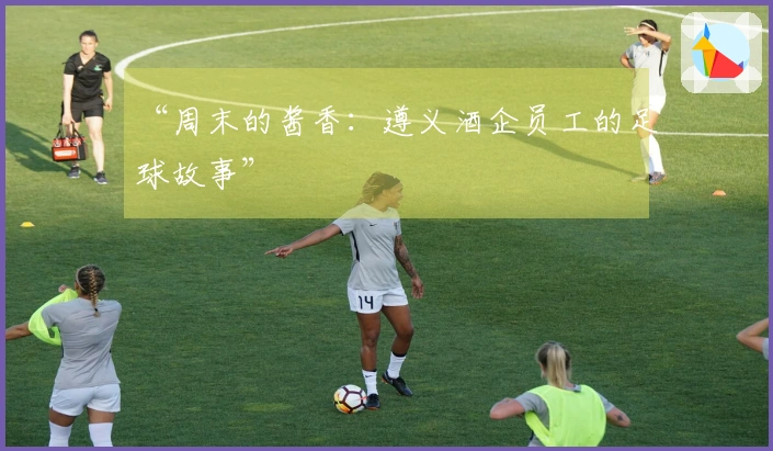 “周末的酱香：遵义酒企员工的足球故事”