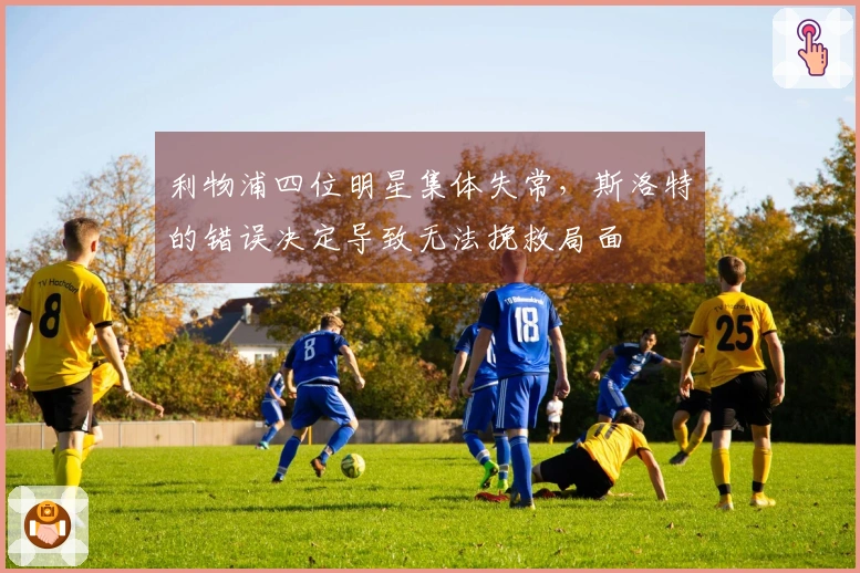 利物浦四位明星集体失常，斯洛特的错误决定导致无法挽救局面