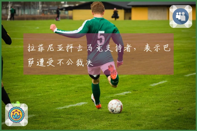 拉菲尼亚抨击马竞支持者，表示巴萨遭受不公裁决