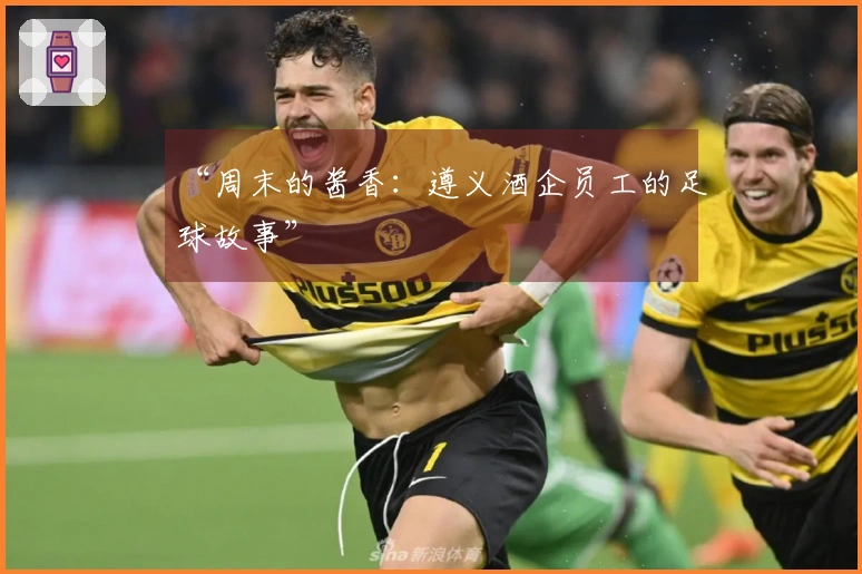 “周末的酱香：遵义酒企员工的足球故事”