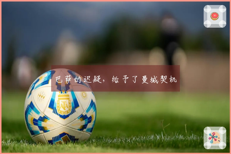 巴萨的迟疑，给予了曼城契机