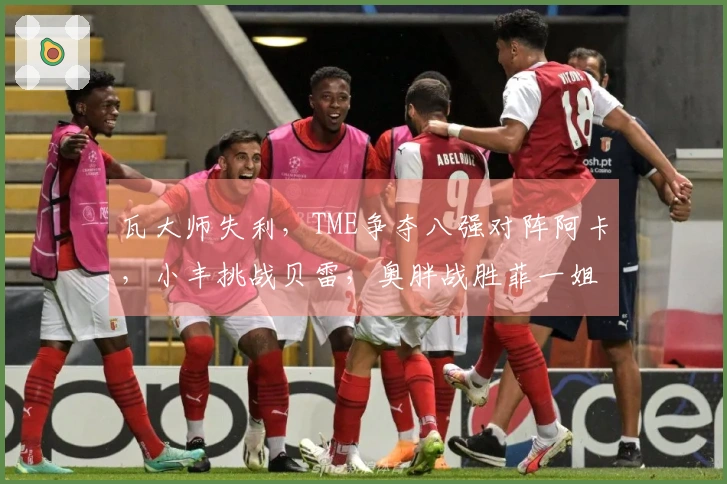 瓦大师失利，TME争夺八强对阵阿卡，小丰挑战贝雷，奥胖战胜菲一姐