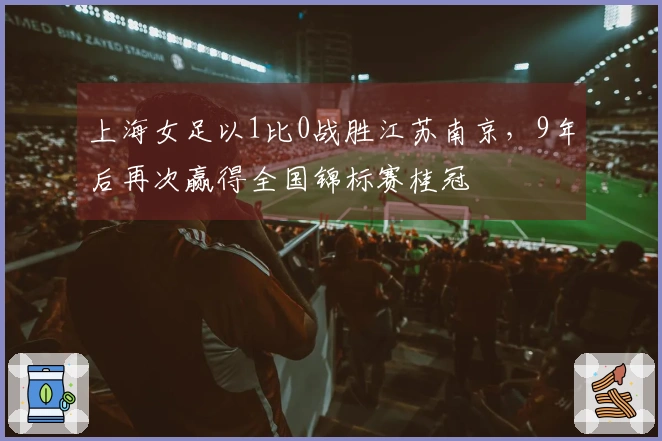 上海女足以1比0战胜江苏南京，9年后再次赢得全国锦标赛桂冠