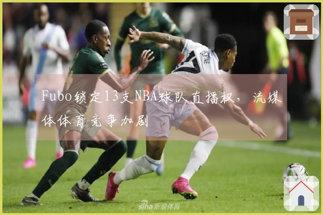 Fubo锁定13支NBA球队直播权，流媒体体育竞争加剧