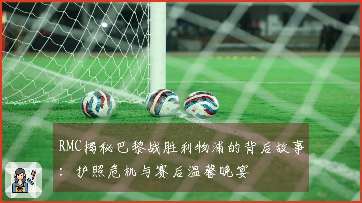 RMC揭秘巴黎战胜利物浦的背后故事：护照危机与赛后温馨晚宴