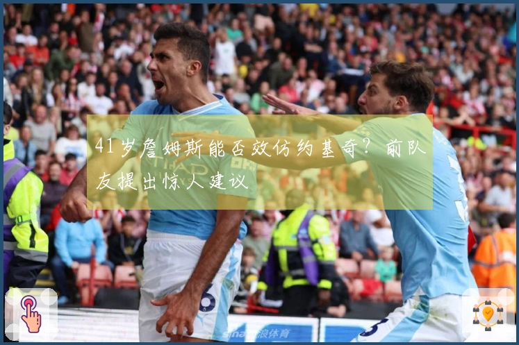 41岁詹姆斯能否效仿约基奇？前队友提出惊人建议