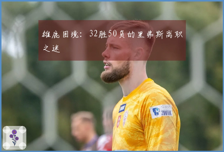 雄鹿困境：32胜50负的里弗斯离职之迷